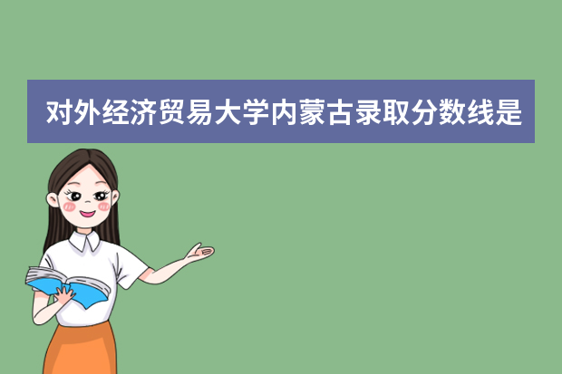 对外经济贸易大学内蒙古录取分数线是多少 对外经济贸易大学内蒙古招生人数多少